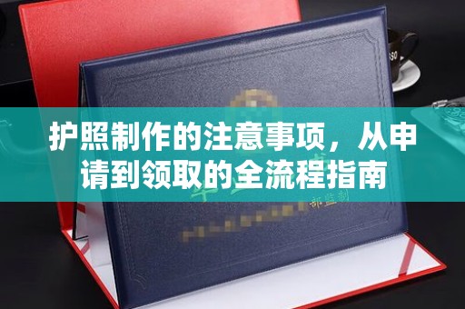 富裕护照制作的注意事项，从申请到领取的全流程指南