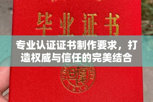 富裕专业认证证书制作要求，打造权威与信任的完美结合