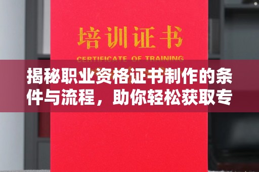 富裕揭秘职业资格证书制作的条件与流程，助你轻松获取专业认证