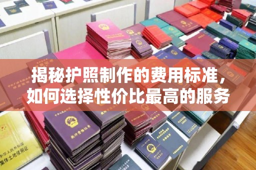 富裕揭秘护照制作的费用标准，如何选择性价比最高的服务？