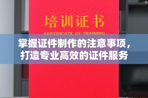 富裕掌握证件制作的注意事项，打造专业高效的证件服务