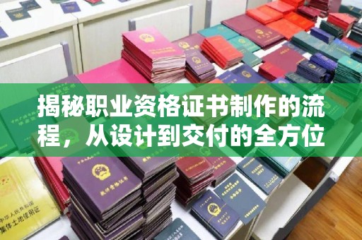 富裕揭秘职业资格证书制作的流程，从设计到交付的全方位解析