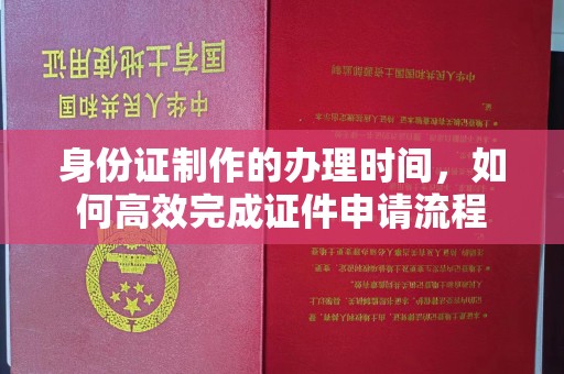 富裕身份证制作的办理时间，如何高效完成证件申请流程