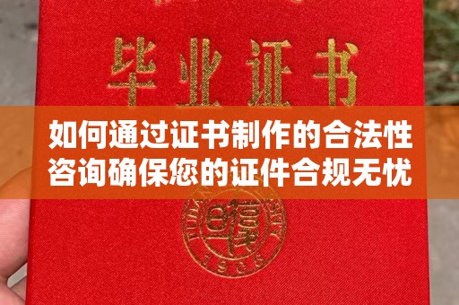 富裕如何通过证书制作的合法性咨询确保您的证件合规无忧