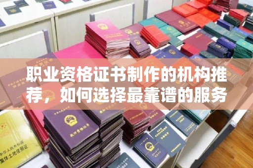 富裕职业资格证书制作的机构推荐，如何选择最靠谱的服务商？