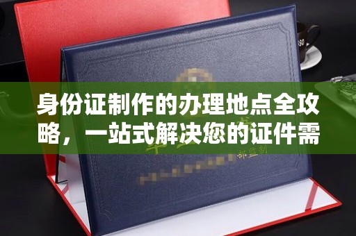 富裕身份证制作的办理地点全攻略，一站式解决您的证件需求