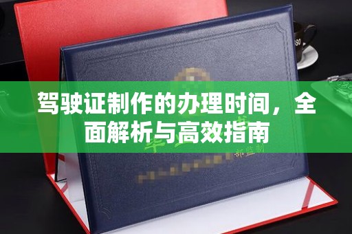 富裕驾驶证制作的办理时间，全面解析与高效指南