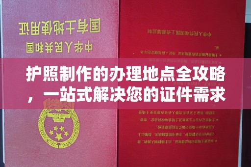 富裕护照制作的办理地点全攻略，一站式解决您的证件需求