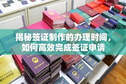 富裕揭秘签证制作的办理时间，如何高效完成签证申请