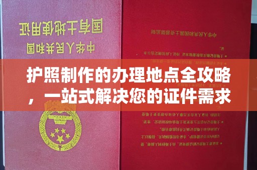 富裕护照制作的办理地点全攻略，一站式解决您的证件需求