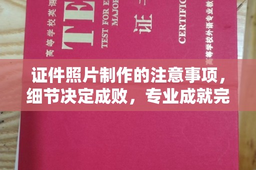 富裕证件照片制作的注意事项，细节决定成败，专业成就完美