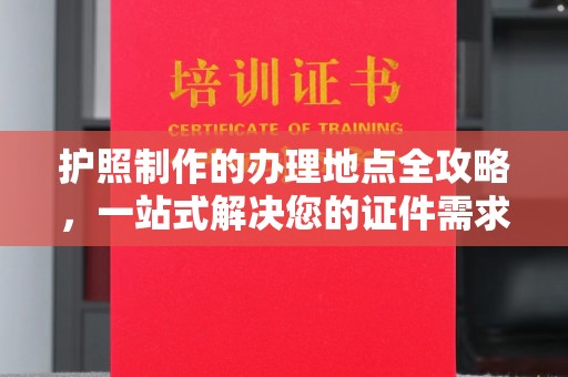 富裕护照制作的办理地点全攻略，一站式解决您的证件需求