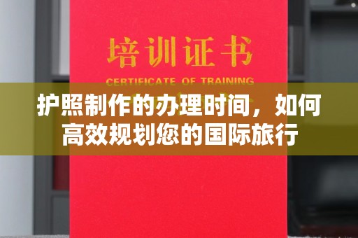 富裕护照制作的办理时间，如何高效规划您的国际旅行