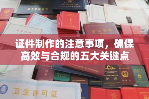 富裕证件制作的注意事项，确保高效与合规的五大关键点