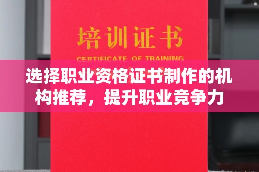 富裕选择职业资格证书制作的机构推荐，提升职业竞争力