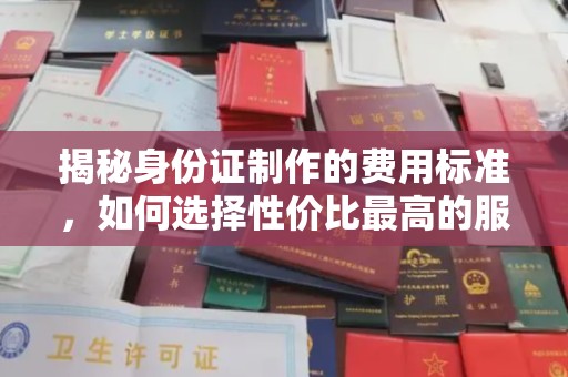 富裕揭秘身份证制作的费用标准，如何选择性价比最高的服务？